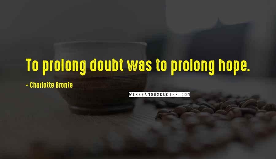 Charlotte Bronte Quotes: To prolong doubt was to prolong hope.