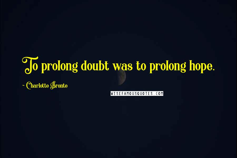 Charlotte Bronte Quotes: To prolong doubt was to prolong hope.