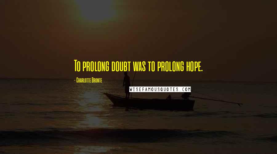 Charlotte Bronte Quotes: To prolong doubt was to prolong hope.
