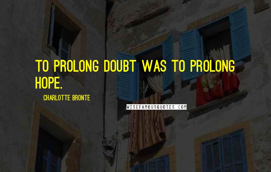 Charlotte Bronte Quotes: To prolong doubt was to prolong hope.