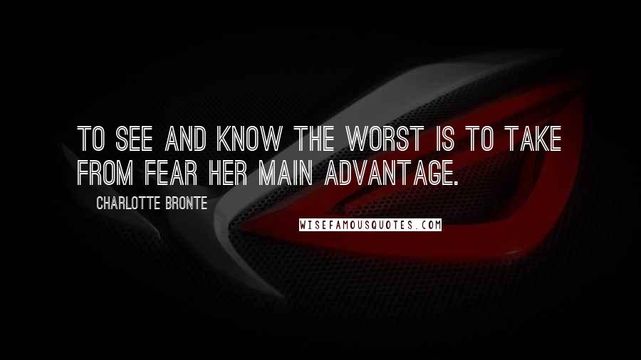 Charlotte Bronte Quotes: To see and know the worst is to take from Fear her main advantage.