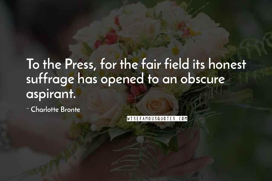 Charlotte Bronte Quotes: To the Press, for the fair field its honest suffrage has opened to an obscure aspirant.