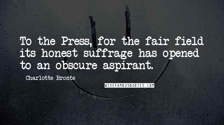 Charlotte Bronte Quotes: To the Press, for the fair field its honest suffrage has opened to an obscure aspirant.