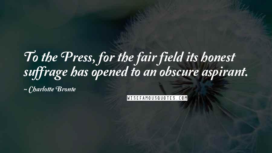 Charlotte Bronte Quotes: To the Press, for the fair field its honest suffrage has opened to an obscure aspirant.