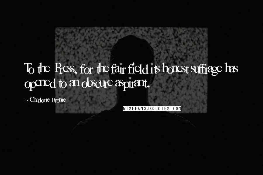Charlotte Bronte Quotes: To the Press, for the fair field its honest suffrage has opened to an obscure aspirant.