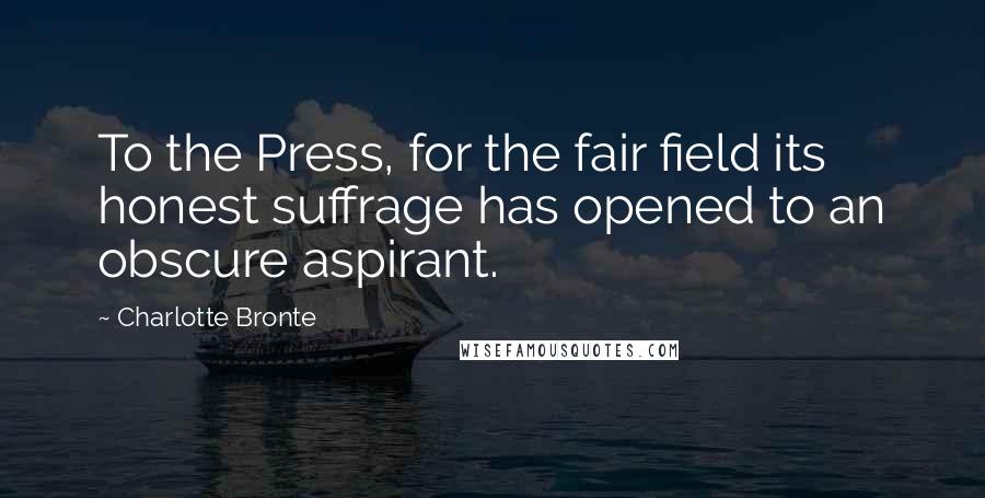 Charlotte Bronte Quotes: To the Press, for the fair field its honest suffrage has opened to an obscure aspirant.