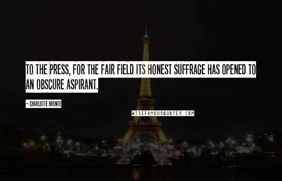 Charlotte Bronte Quotes: To the Press, for the fair field its honest suffrage has opened to an obscure aspirant.