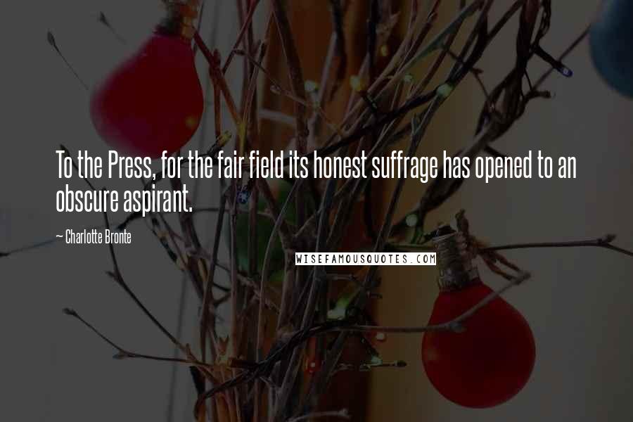 Charlotte Bronte Quotes: To the Press, for the fair field its honest suffrage has opened to an obscure aspirant.