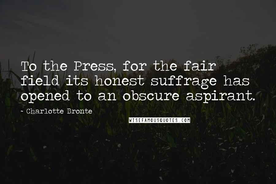 Charlotte Bronte Quotes: To the Press, for the fair field its honest suffrage has opened to an obscure aspirant.
