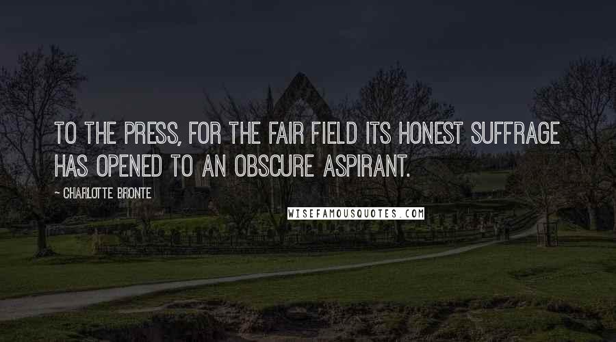 Charlotte Bronte Quotes: To the Press, for the fair field its honest suffrage has opened to an obscure aspirant.
