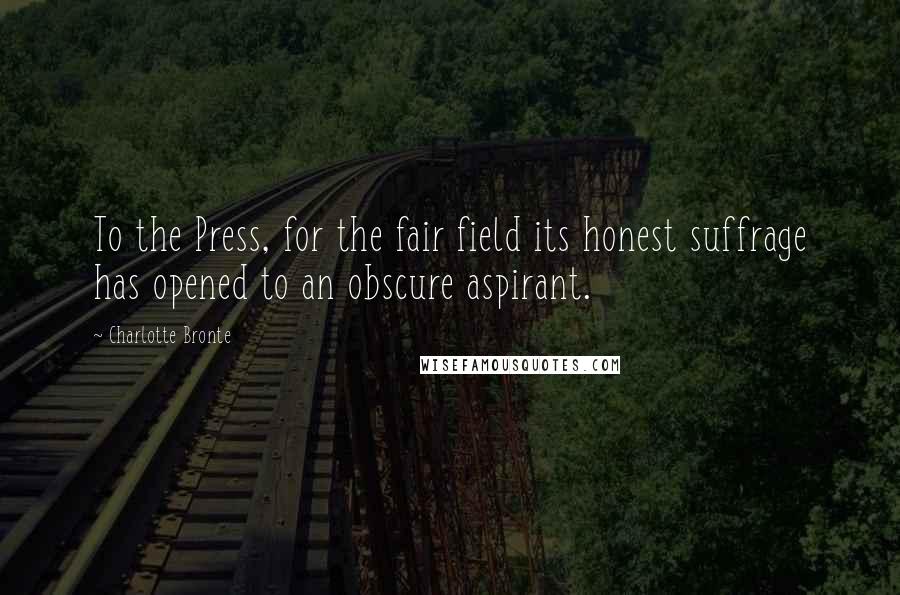 Charlotte Bronte Quotes: To the Press, for the fair field its honest suffrage has opened to an obscure aspirant.