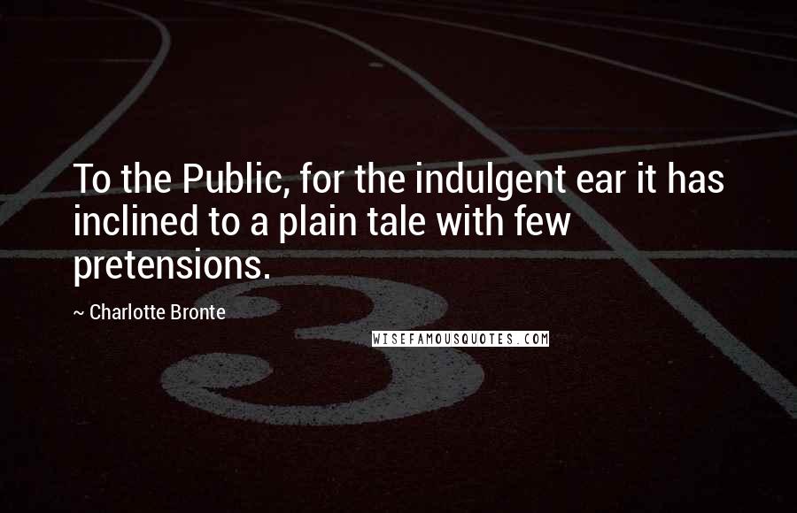 Charlotte Bronte Quotes: To the Public, for the indulgent ear it has inclined to a plain tale with few pretensions.