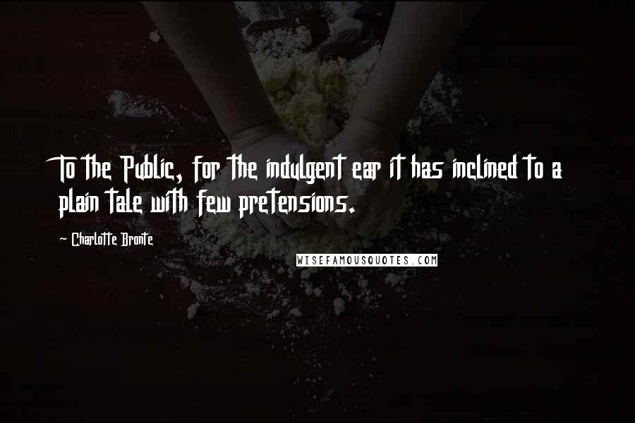 Charlotte Bronte Quotes: To the Public, for the indulgent ear it has inclined to a plain tale with few pretensions.