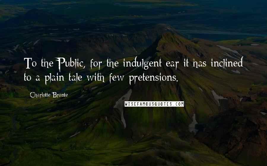 Charlotte Bronte Quotes: To the Public, for the indulgent ear it has inclined to a plain tale with few pretensions.