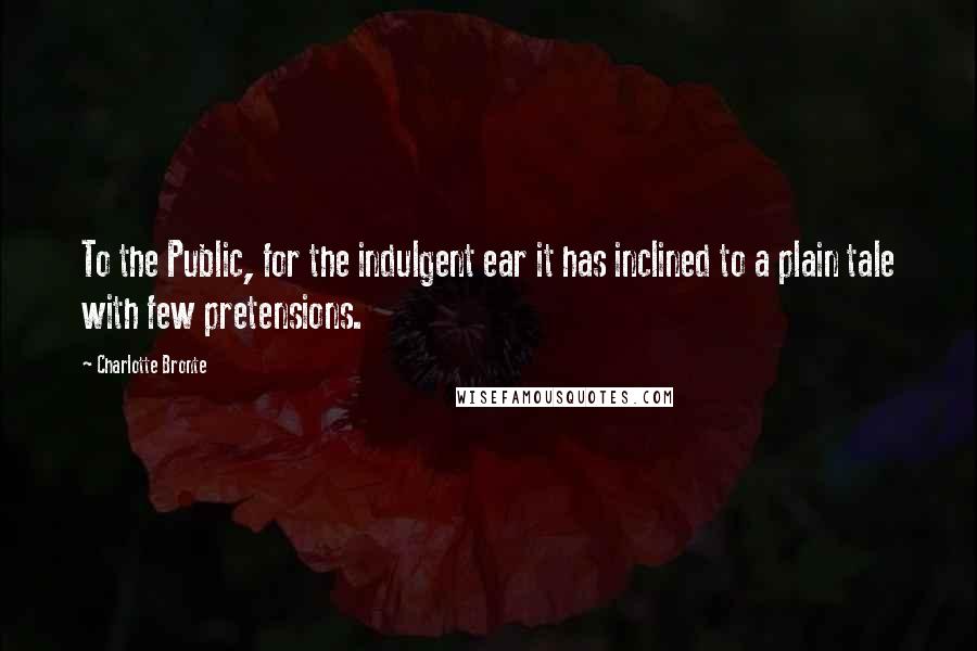 Charlotte Bronte Quotes: To the Public, for the indulgent ear it has inclined to a plain tale with few pretensions.