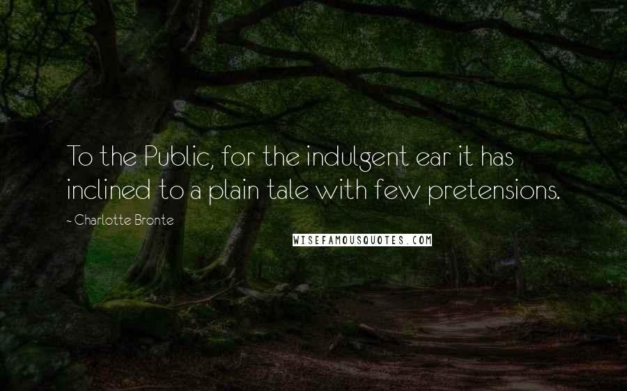 Charlotte Bronte Quotes: To the Public, for the indulgent ear it has inclined to a plain tale with few pretensions.