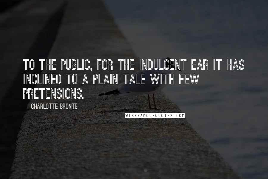 Charlotte Bronte Quotes: To the Public, for the indulgent ear it has inclined to a plain tale with few pretensions.