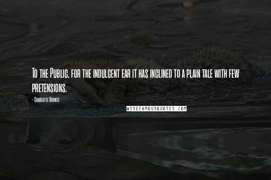 Charlotte Bronte Quotes: To the Public, for the indulgent ear it has inclined to a plain tale with few pretensions.