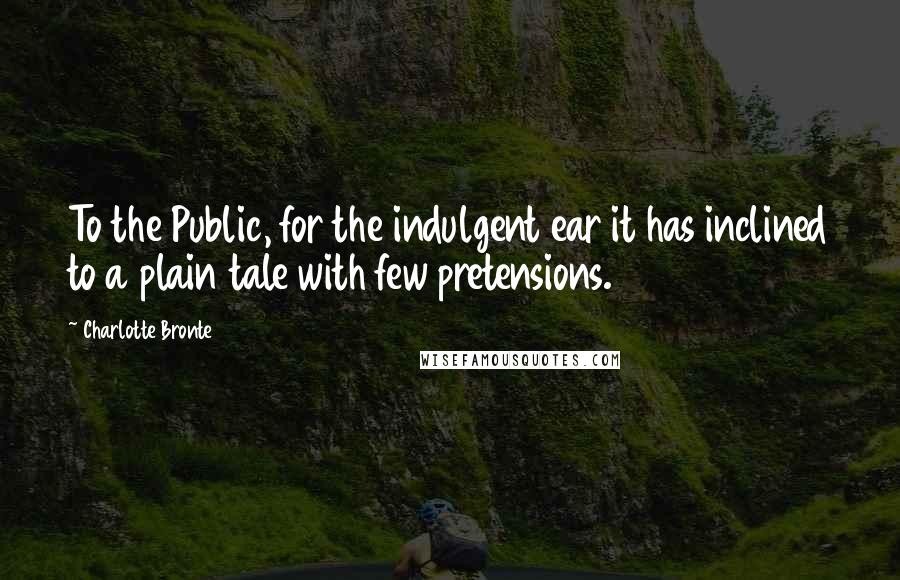 Charlotte Bronte Quotes: To the Public, for the indulgent ear it has inclined to a plain tale with few pretensions.