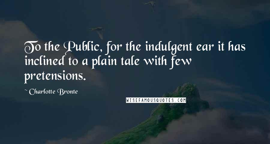 Charlotte Bronte Quotes: To the Public, for the indulgent ear it has inclined to a plain tale with few pretensions.