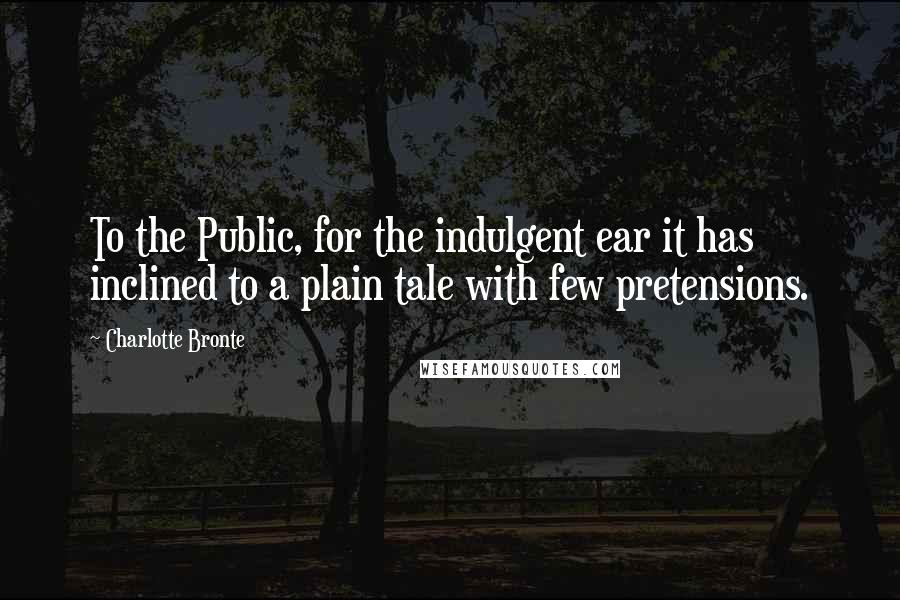 Charlotte Bronte Quotes: To the Public, for the indulgent ear it has inclined to a plain tale with few pretensions.