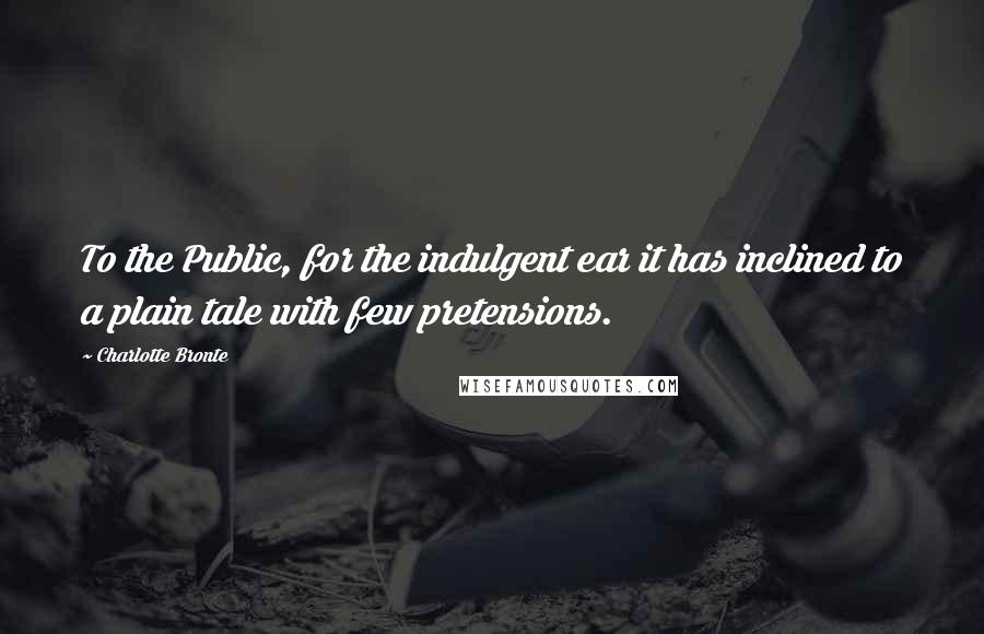 Charlotte Bronte Quotes: To the Public, for the indulgent ear it has inclined to a plain tale with few pretensions.