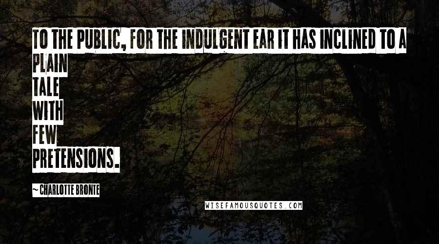 Charlotte Bronte Quotes: To the Public, for the indulgent ear it has inclined to a plain tale with few pretensions.