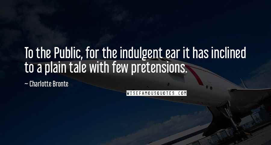 Charlotte Bronte Quotes: To the Public, for the indulgent ear it has inclined to a plain tale with few pretensions.