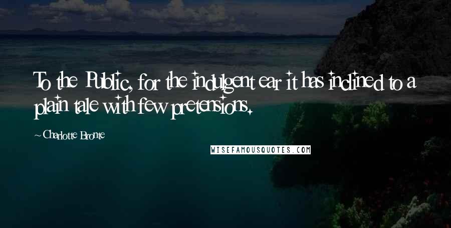 Charlotte Bronte Quotes: To the Public, for the indulgent ear it has inclined to a plain tale with few pretensions.