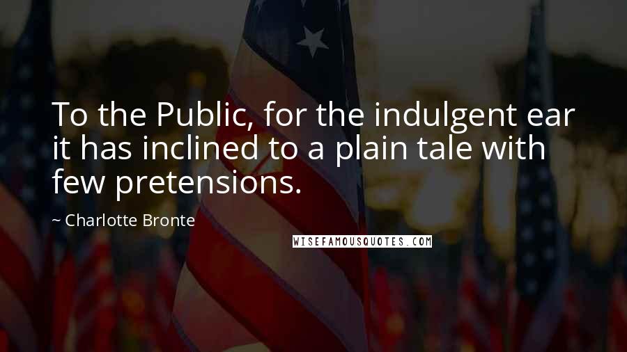 Charlotte Bronte Quotes: To the Public, for the indulgent ear it has inclined to a plain tale with few pretensions.