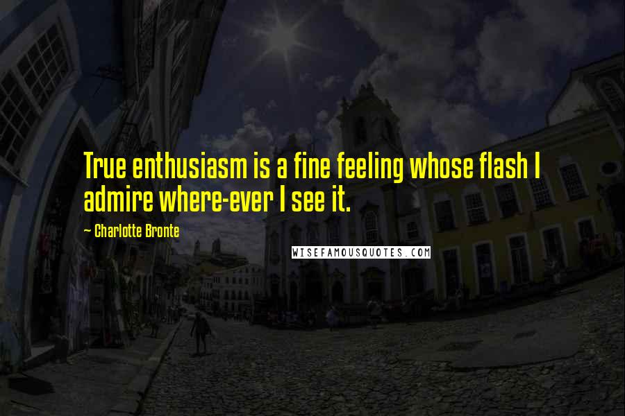 Charlotte Bronte Quotes: True enthusiasm is a fine feeling whose flash I admire where-ever I see it.