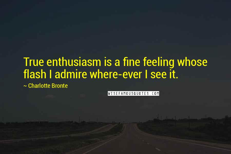Charlotte Bronte Quotes: True enthusiasm is a fine feeling whose flash I admire where-ever I see it.