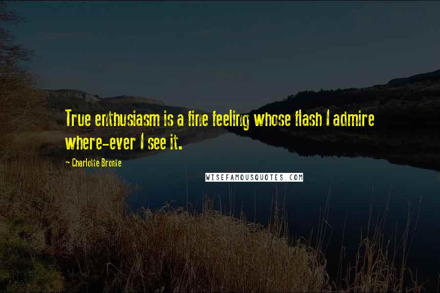 Charlotte Bronte Quotes: True enthusiasm is a fine feeling whose flash I admire where-ever I see it.