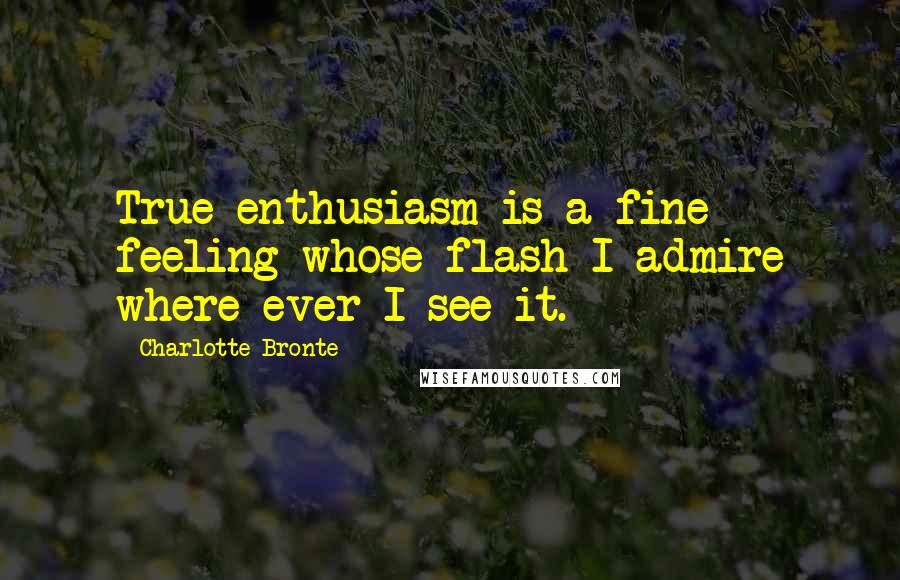 Charlotte Bronte Quotes: True enthusiasm is a fine feeling whose flash I admire where-ever I see it.