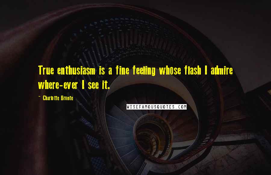 Charlotte Bronte Quotes: True enthusiasm is a fine feeling whose flash I admire where-ever I see it.