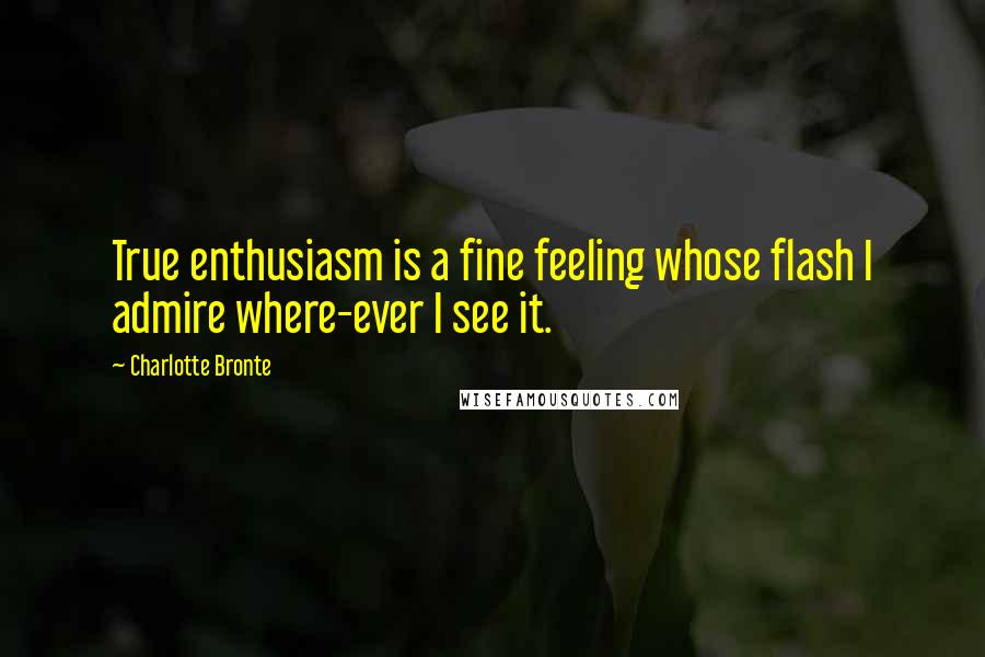 Charlotte Bronte Quotes: True enthusiasm is a fine feeling whose flash I admire where-ever I see it.