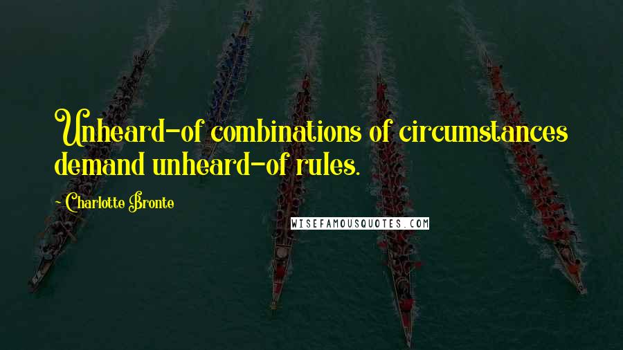 Charlotte Bronte Quotes: Unheard-of combinations of circumstances demand unheard-of rules.