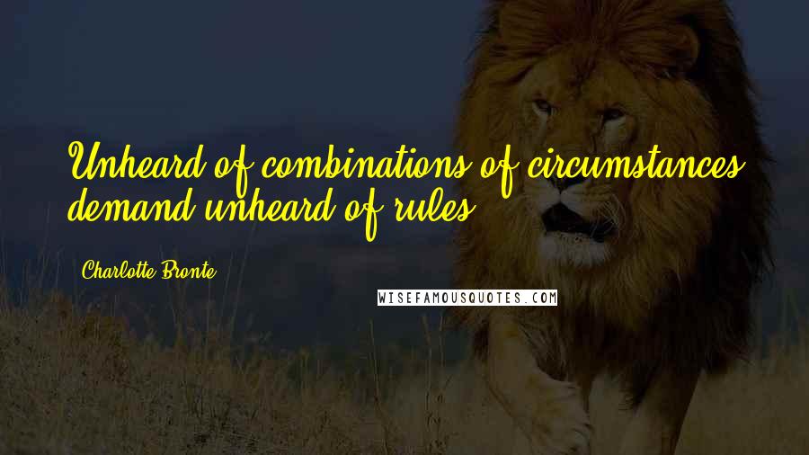 Charlotte Bronte Quotes: Unheard-of combinations of circumstances demand unheard-of rules.