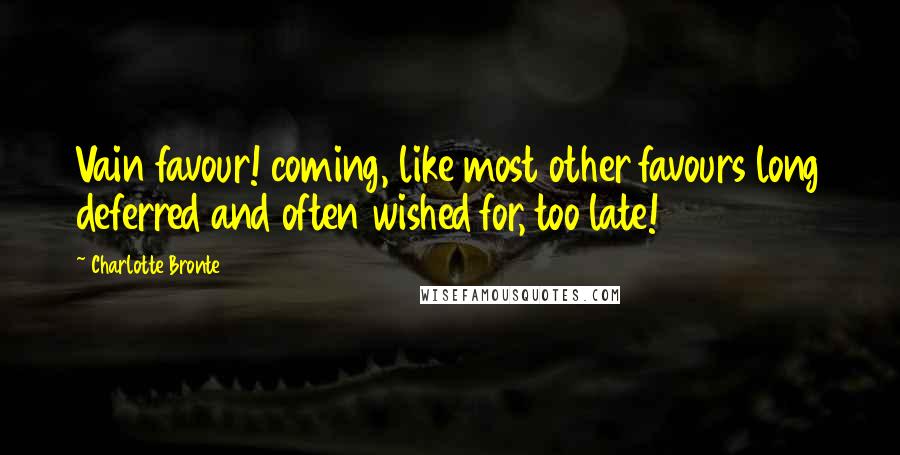 Charlotte Bronte Quotes: Vain favour! coming, like most other favours long deferred and often wished for, too late!