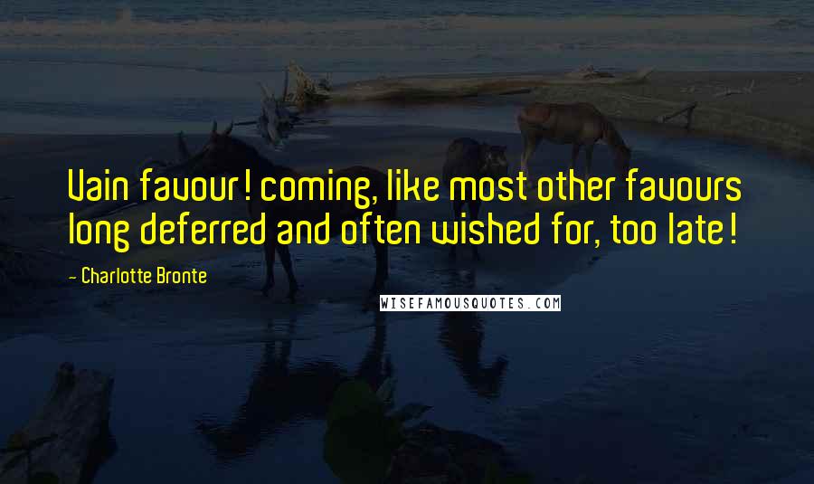 Charlotte Bronte Quotes: Vain favour! coming, like most other favours long deferred and often wished for, too late!
