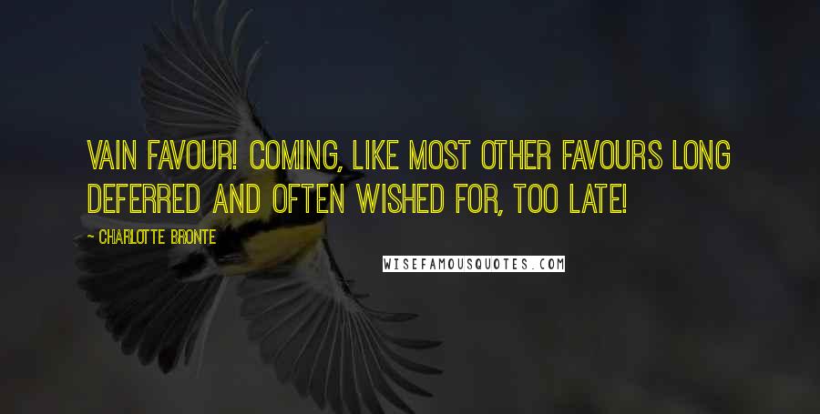 Charlotte Bronte Quotes: Vain favour! coming, like most other favours long deferred and often wished for, too late!