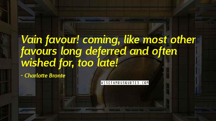 Charlotte Bronte Quotes: Vain favour! coming, like most other favours long deferred and often wished for, too late!