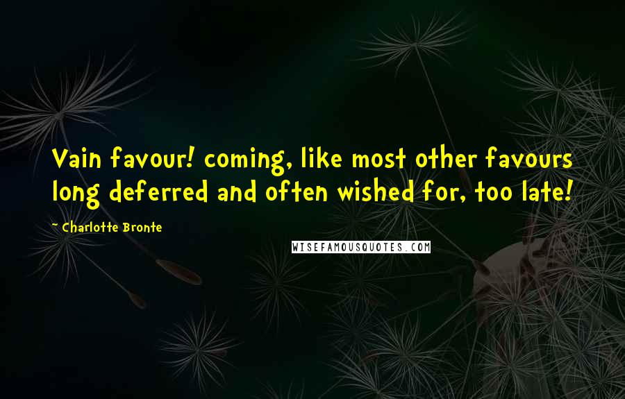 Charlotte Bronte Quotes: Vain favour! coming, like most other favours long deferred and often wished for, too late!