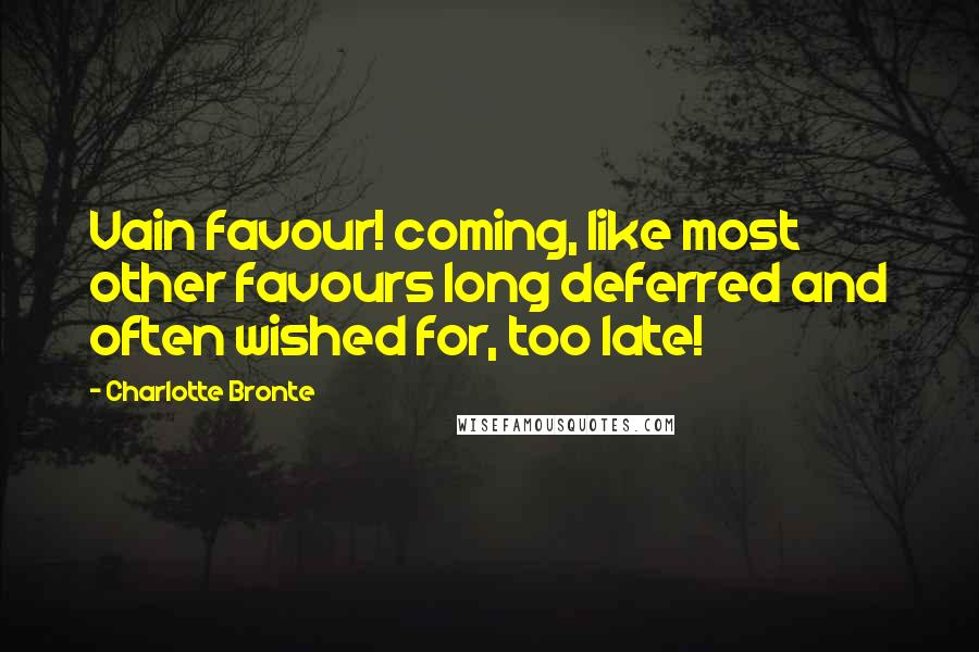 Charlotte Bronte Quotes: Vain favour! coming, like most other favours long deferred and often wished for, too late!