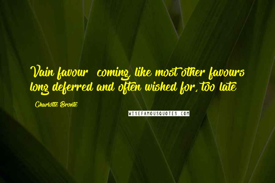 Charlotte Bronte Quotes: Vain favour! coming, like most other favours long deferred and often wished for, too late!