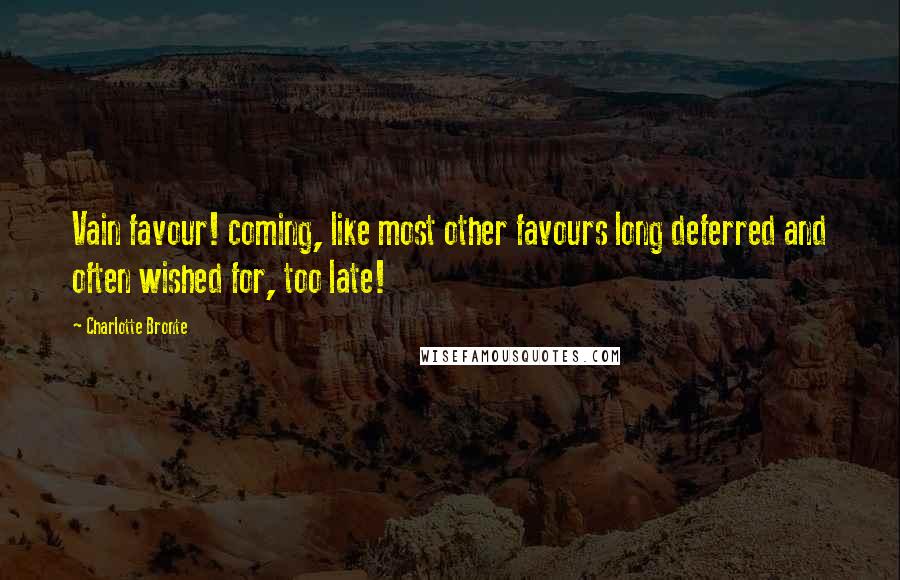Charlotte Bronte Quotes: Vain favour! coming, like most other favours long deferred and often wished for, too late!