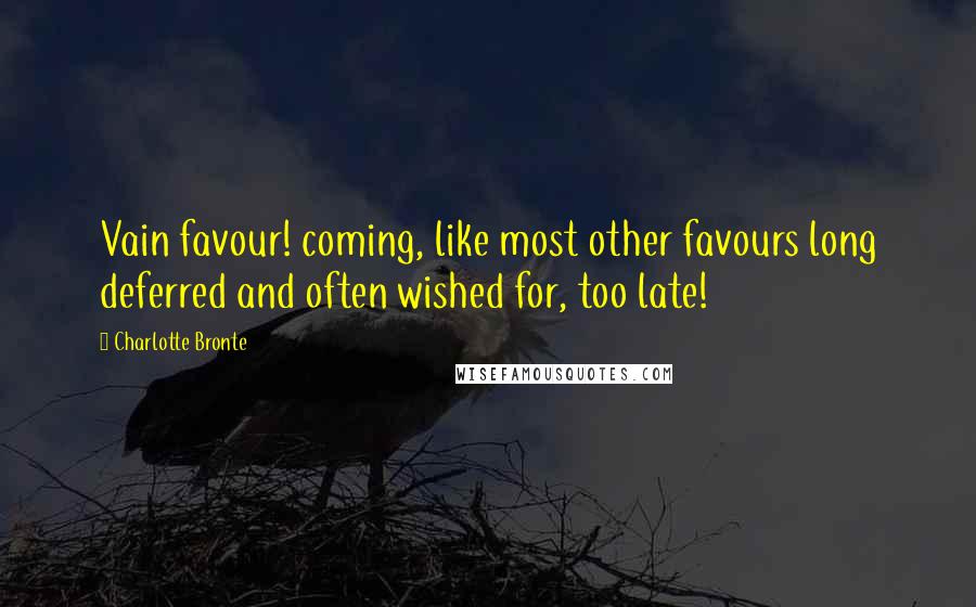Charlotte Bronte Quotes: Vain favour! coming, like most other favours long deferred and often wished for, too late!