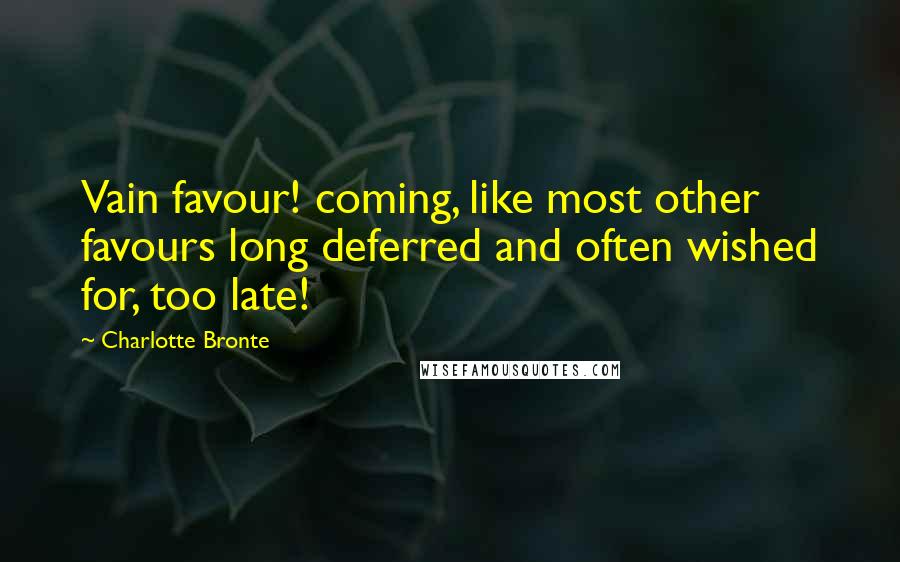 Charlotte Bronte Quotes: Vain favour! coming, like most other favours long deferred and often wished for, too late!