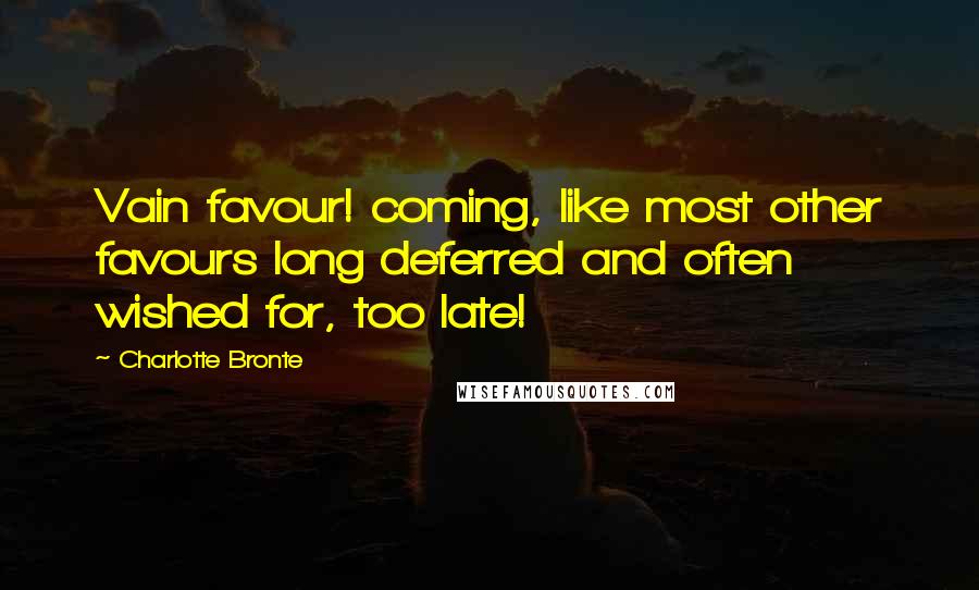 Charlotte Bronte Quotes: Vain favour! coming, like most other favours long deferred and often wished for, too late!
