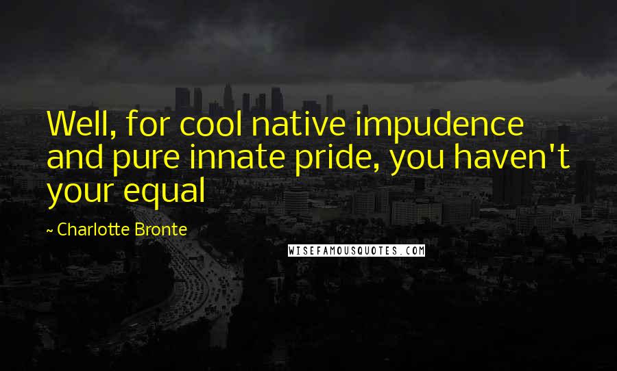 Charlotte Bronte Quotes: Well, for cool native impudence and pure innate pride, you haven't your equal